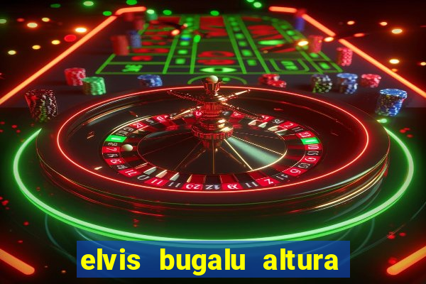 elvis bugalu altura e peso